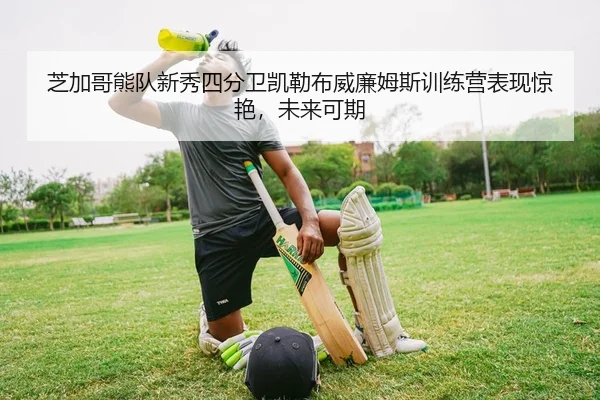 芝加哥熊队新秀四分卫凯勒布威廉姆斯训练营表现惊艳，未来可期